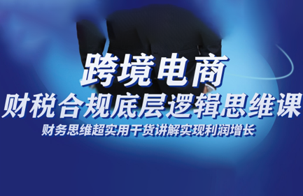 跨境电商财稅合规底层逻辑思维课